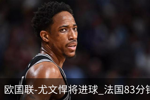 欧国联-尤文悍将进球 法国83分钟丢球平克罗地亚